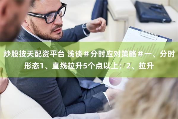 炒股按天配资平台 浅谈＃分时应对策略＃一、分时形态1、直线拉升5个点以上；2、拉升