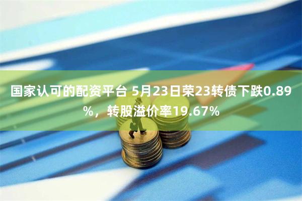 国家认可的配资平台 5月23日荣23转债下跌0.89%，转股溢价率19.67%