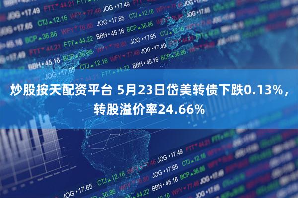 炒股按天配资平台 5月23日岱美转债下跌0.13%，转股溢价率24.66%