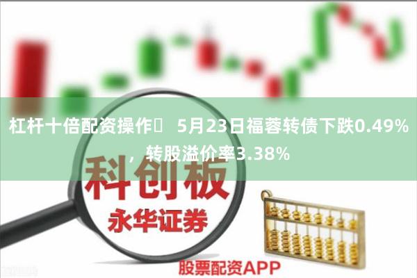 杠杆十倍配资操作	 5月23日福蓉转债下跌0.49%，转股溢价率3.38%