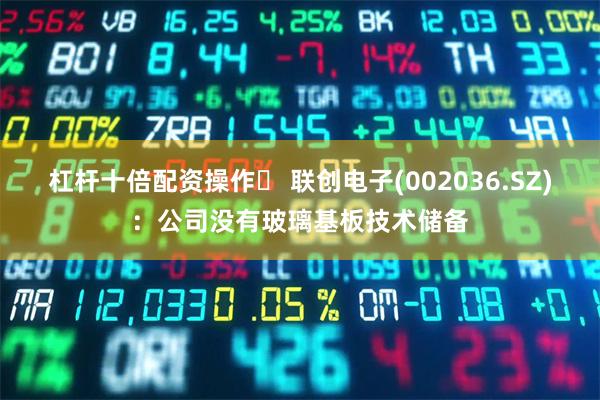 杠杆十倍配资操作	 联创电子(002036.SZ)：公司没有玻璃基板技术储备