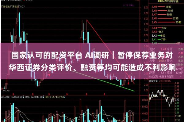 国家认可的配资平台 AI调研｜暂停保荐业务对华西证券分类评价、融资等均可能造成不利影响