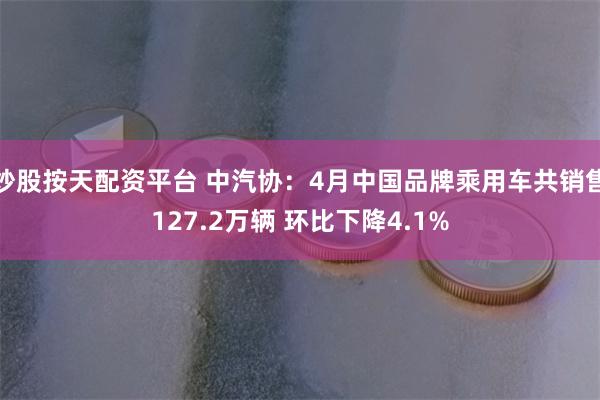 炒股按天配资平台 中汽协：4月中国品牌乘用车共销售127.2万辆 环比下降4.1%