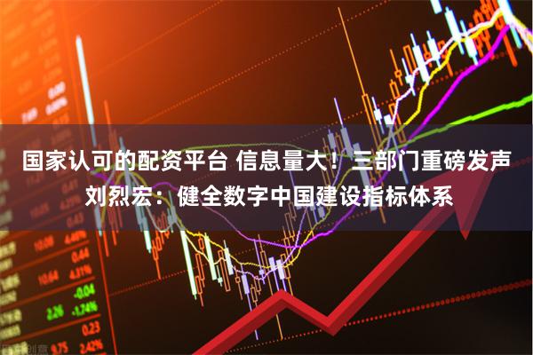 国家认可的配资平台 信息量大！三部门重磅发声 刘烈宏：健全数字中国建设指标体系