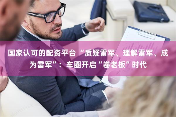 国家认可的配资平台 “质疑雷军、理解雷军、成为雷军”：车圈开启“卷老板”时代