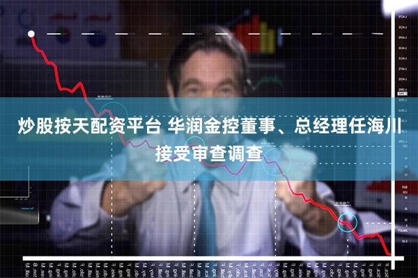 炒股按天配资平台 华润金控董事、总经理任海川接受审查调查
