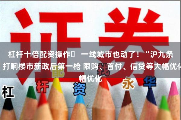 杠杆十倍配资操作	 一线城市也动了！“沪九条”打响楼市新政后第一枪 限购、首付、信贷等大幅优化