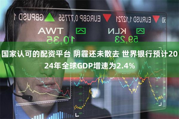 国家认可的配资平台 阴霾还未散去 世界银行预计2024年全球GDP增速为2.4%