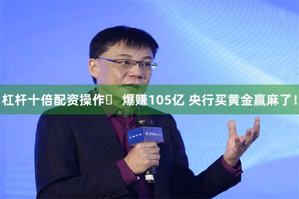 杠杆十倍配资操作	 爆赚105亿 央行买黄金赢麻了！