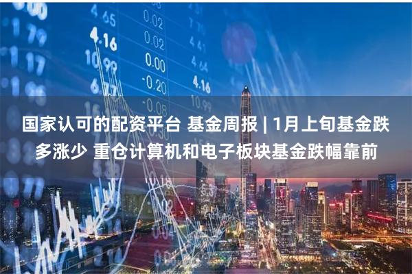 国家认可的配资平台 基金周报 | 1月上旬基金跌多涨少 重仓计算机和电子板块基金跌幅靠前