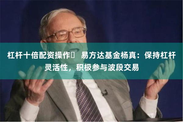 杠杆十倍配资操作	 易方达基金杨真：保持杠杆灵活性，积极参与波段交易