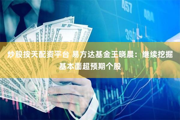 炒股按天配资平台 易方达基金王晓晨：继续挖掘基本面超预期个股