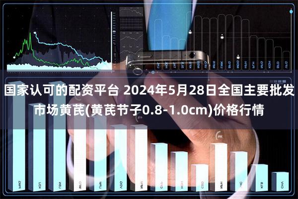 国家认可的配资平台 2024年5月28日全国主要批发市场黄芪(黄芪节子0.8-1.0cm)价格行情