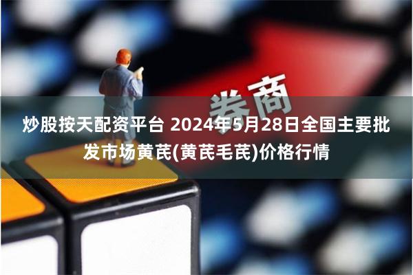 炒股按天配资平台 2024年5月28日全国主要批发市场黄芪(黄芪毛芪)价格行情