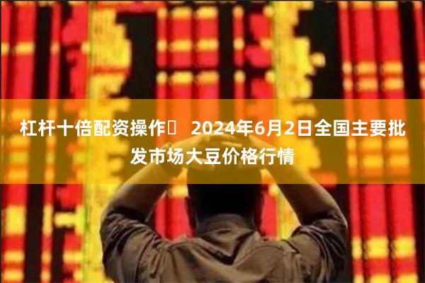 杠杆十倍配资操作 2024年6月2日全国主要批发市场大豆价格行情
