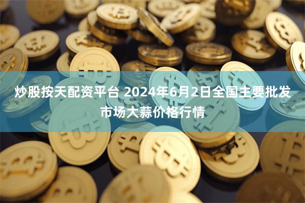 炒股按天配资平台 2024年6月2日全国主要批发市场大蒜价格行情