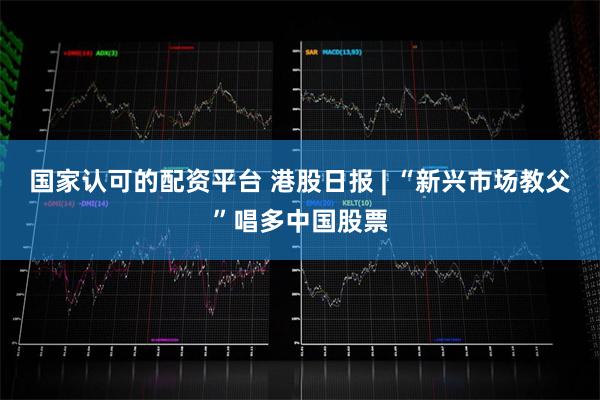 国家认可的配资平台 港股日报 | “新兴市场教父”唱多中国股票