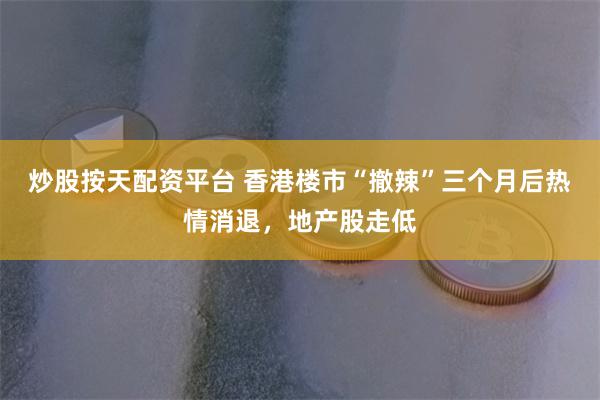 炒股按天配资平台 香港楼市“撤辣”三个月后热情消退，地产股走低