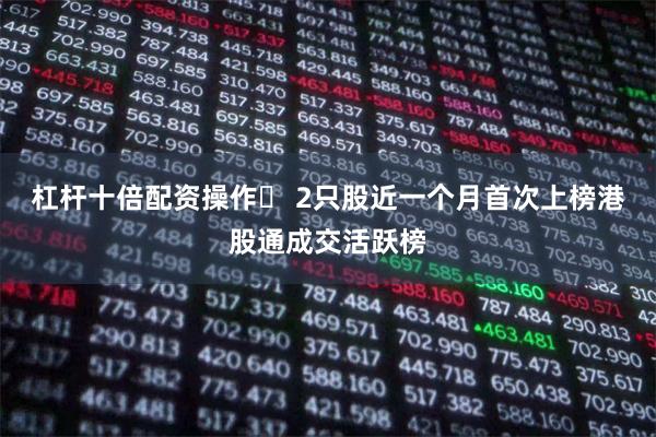杠杆十倍配资操作	 2只股近一个月首次上榜港股通成交活跃榜