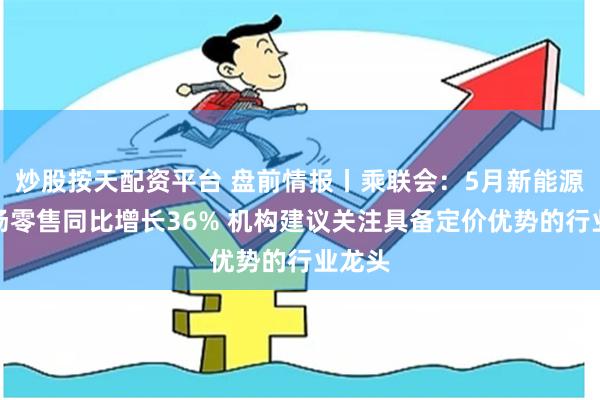 炒股按天配资平台 盘前情报丨乘联会：5月新能源车市场零售同比增长36% 机构建议关注具备定价优势的行业龙头