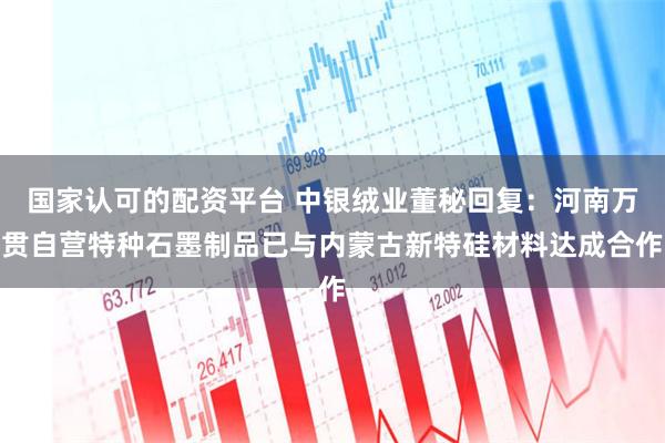 国家认可的配资平台 中银绒业董秘回复：河南万贯自营特种石墨制品已与内蒙古新特硅材料达成合作