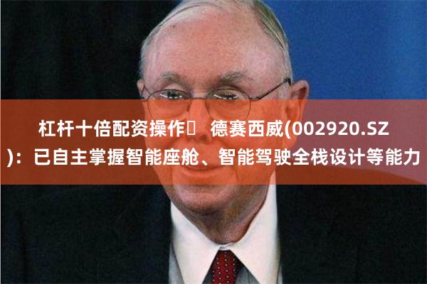 杠杆十倍配资操作	 德赛西威(002920.SZ)：已自主掌握智能座舱、智能驾驶全栈设计等能力
