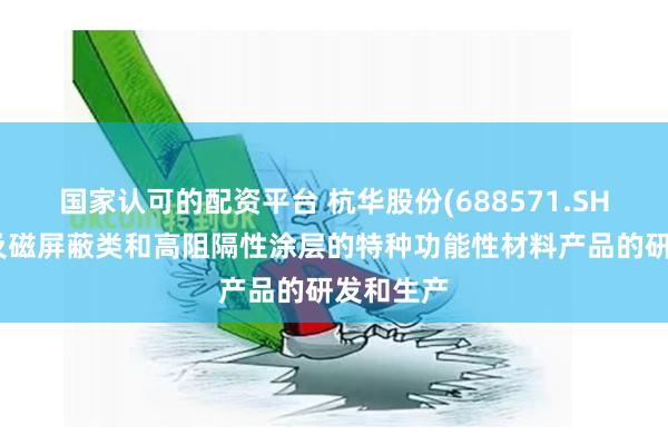 国家认可的配资平台 杭华股份(688571.SH)：有涉及磁屏蔽类和高阻隔性涂层的特种功能性材料产品的研发和生产