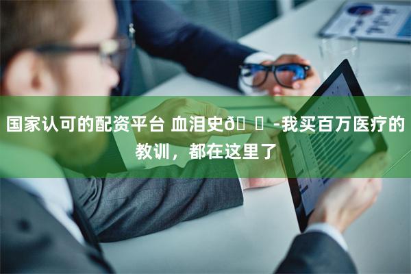 国家认可的配资平台 血泪史😭我买百万医疗的教训,都在这里了