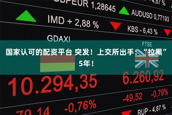 国家认可的配资平台 突发！上交所出手：“拉黑”5年！