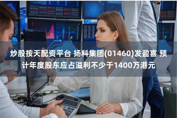 炒股按天配资平台 扬科集团(01460)发盈喜 预计年度股东应占溢利不少于1400万港元