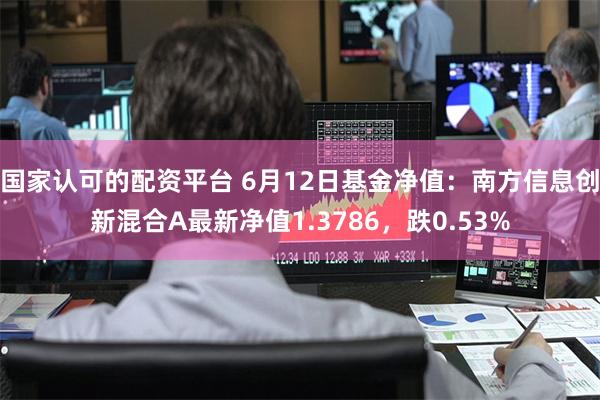 国家认可的配资平台 6月12日基金净值：南方信息创新混合A最新净值1.3786，跌0.53%