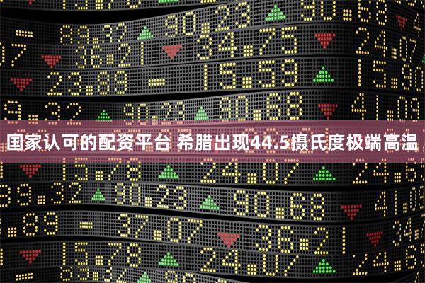 国家认可的配资平台 希腊出现44.5摄氏度极端高温