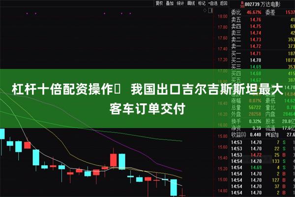 杠杆十倍配资操作	 我国出口吉尔吉斯斯坦最大客车订单交付