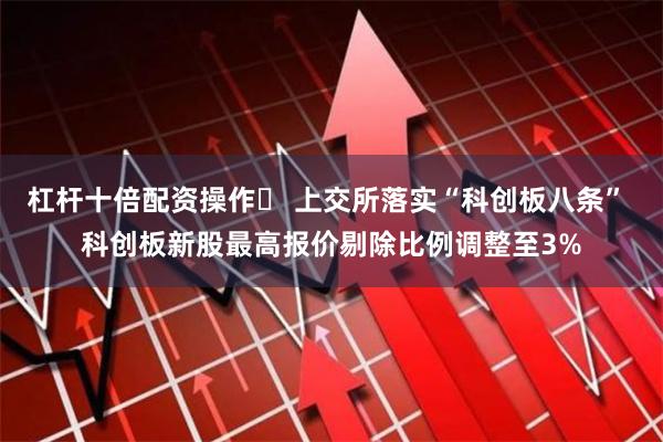 杠杆十倍配资操作	 上交所落实“科创板八条” 科创板新股最高报价剔除比例调整至3%