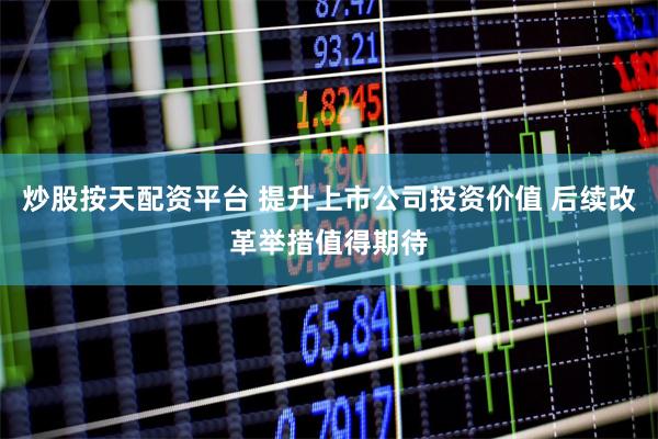 炒股按天配资平台 提升上市公司投资价值 后续改革举措值得期待