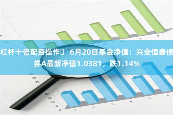 杠杆十倍配资操作	 6月20日基金净值：兴全恒鑫债券A最新净值1.0381，跌1.14%
