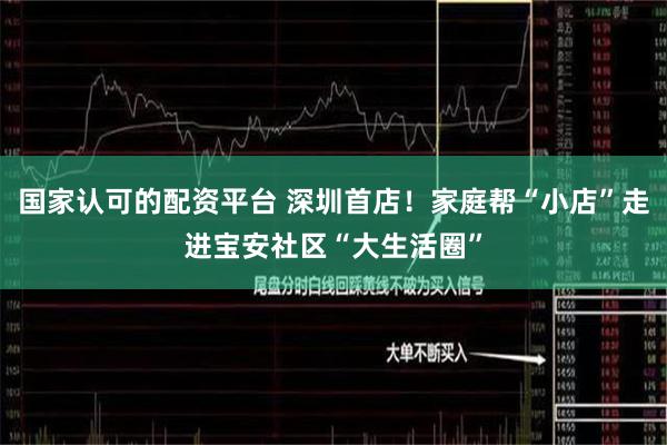国家认可的配资平台 深圳首店！家庭帮“小店”走进宝安社区“大生活圈”
