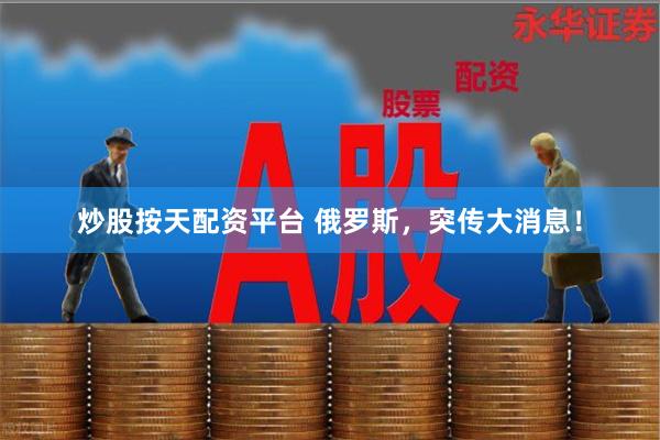 炒股按天配资平台 俄罗斯，突传大消息！