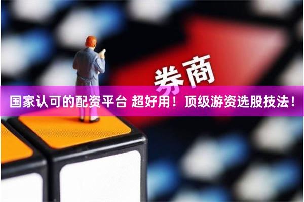 国家认可的配资平台 超好用！顶级游资选股技法！