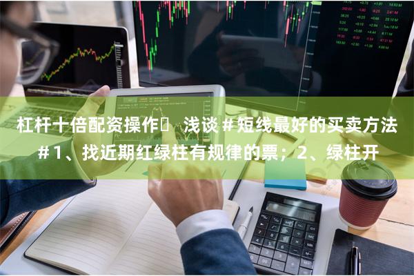 杠杆十倍配资操作	 浅谈＃短线最好的买卖方法＃1、找近期红绿柱有规律的票；2、绿柱开