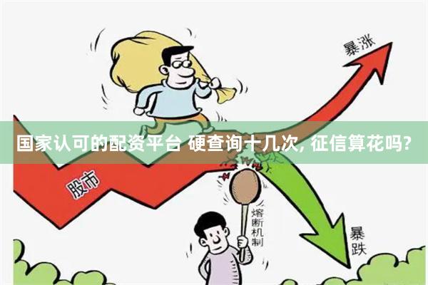 国家认可的配资平台 硬查询十几次, 征信算花吗?