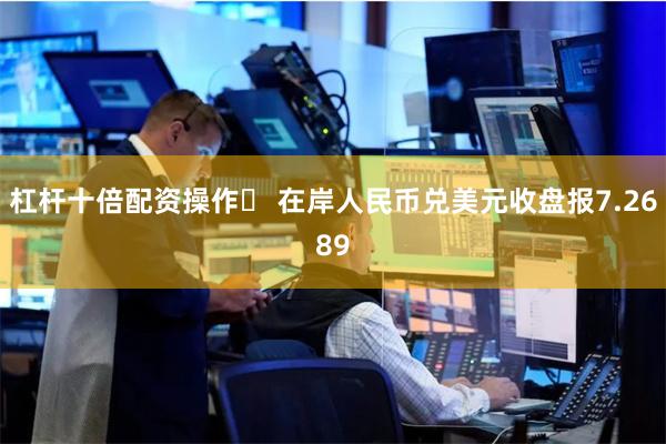 杠杆十倍配资操作	 在岸人民币兑美元收盘报7.2689