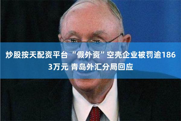 炒股按天配资平台 “假外资”空壳企业被罚逾1863万元 青岛外汇分局回应