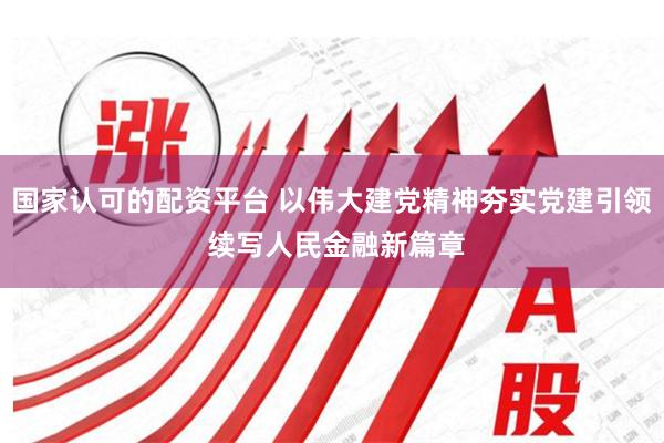 国家认可的配资平台 以伟大建党精神夯实党建引领 续写人民金融新篇章