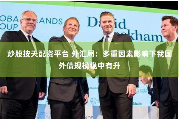 炒股按天配资平台 外汇局：多重因素影响下我国外债规模稳中有升