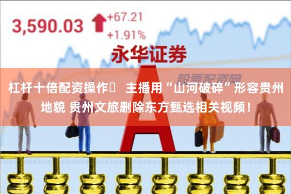 杠杆十倍配资操作	 主播用“山河破碎”形容贵州地貌 贵州文旅删除东方甄选相关视频！