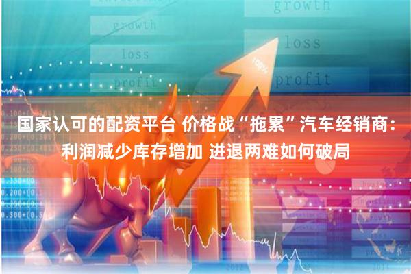 国家认可的配资平台 价格战“拖累”汽车经销商：利润减少库存增加 进退两难如何破局