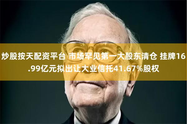 炒股按天配资平台 市场罕见第一大股东清仓 挂牌16.99亿元拟出让大业信托41.67%股权