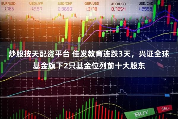 炒股按天配资平台 佳发教育连跌3天，兴证全球基金旗下2只基金位列前十大股东