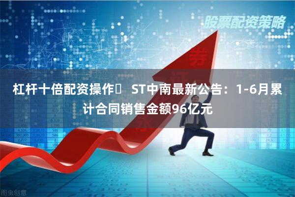 杠杆十倍配资操作	 ST中南最新公告：1-6月累计合同销售金额96亿元